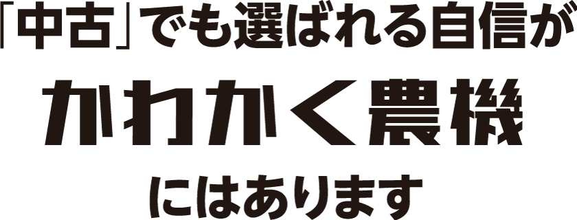 「中古」でも選ばれる自信がかわかく農機にはあります